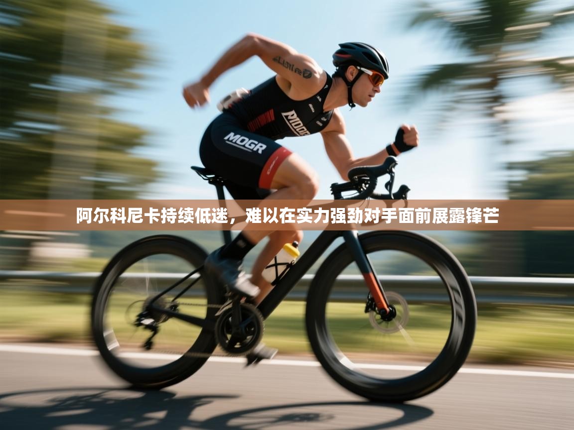 阿尔科尼卡持续低迷，难以在实力强劲对手面前展露锋芒