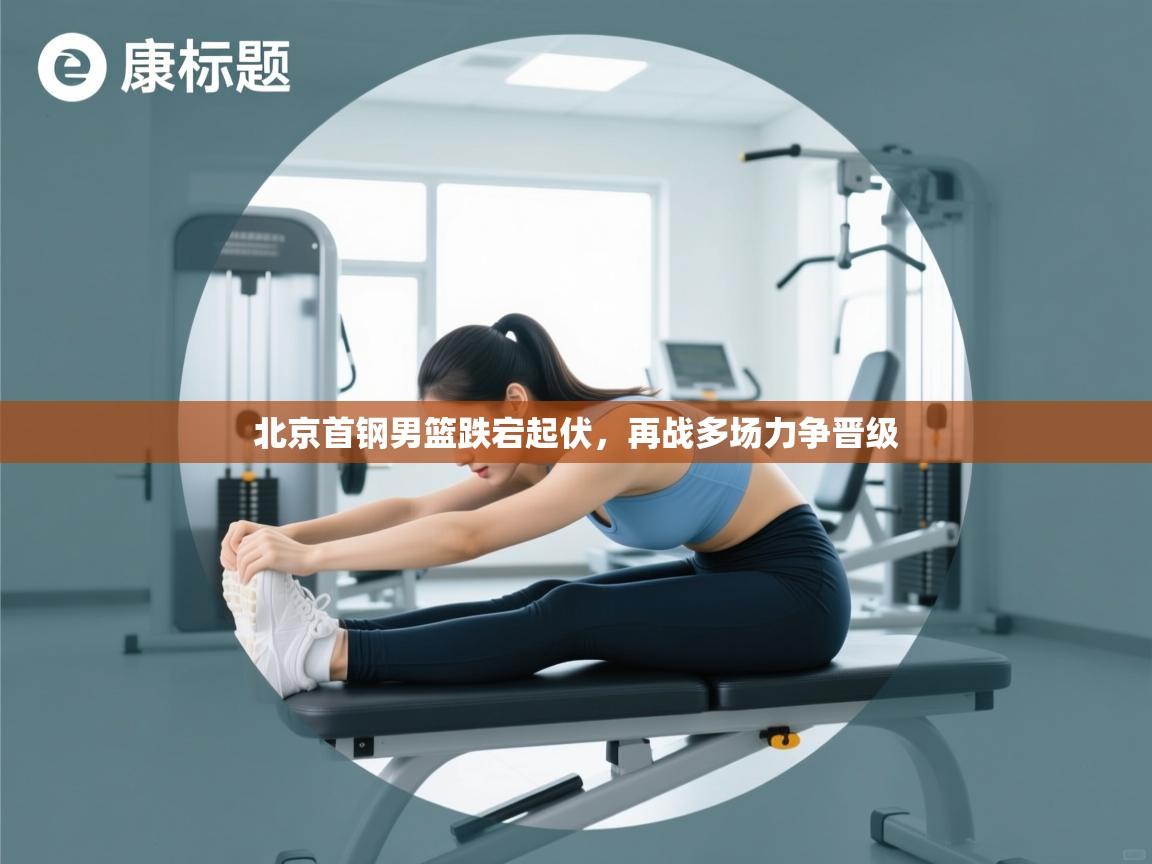 北京首钢男篮跌宕起伏,再战多场力争晋级